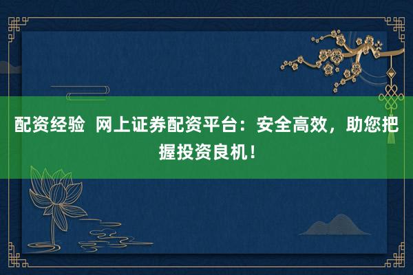 配资经验  网上证券配资平台：安全高效，助您把握投资良机！