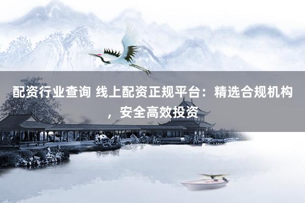 配资行业查询 线上配资正规平台：精选合规机构，安全高效投资