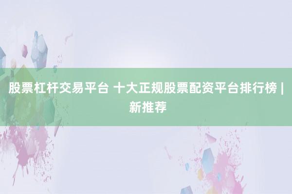 股票杠杆交易平台 十大正规股票配资平台排行榜 | 新推荐
