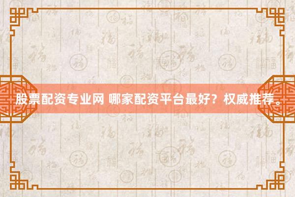 股票配资专业网 哪家配资平台最好?权威推荐。