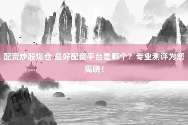配资炒股爆仓 最好配资平台是哪个？专业测评为您揭晓！