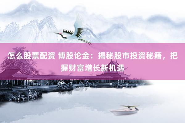 怎么股票配资 博股论金:揭秘股市投资秘籍,把握财富增长新机遇