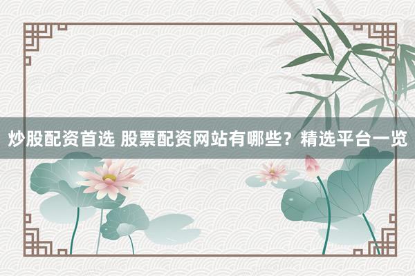 炒股配资首选 股票配资网站有哪些？精选平台一览