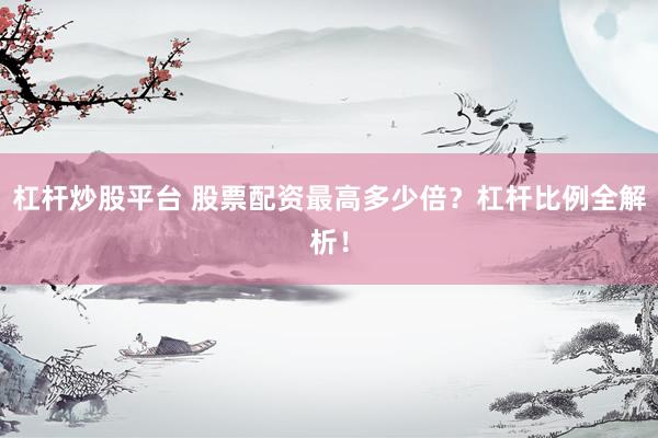 杠杆炒股平台 股票配资最高多少倍？杠杆比例全解析！