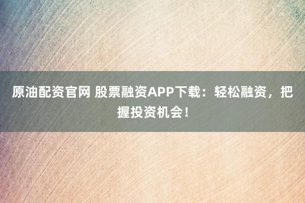 原油配资官网 股票融资APP下载：轻松融资，把握投资机会！