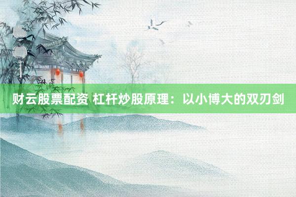 财云股票配资 杠杆炒股原理：以小博大的双刃剑