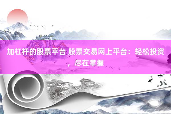 加杠杆的股票平台 股票交易网上平台：轻松投资，尽在掌握