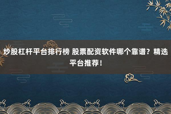 炒股杠杆平台排行榜 股票配资软件哪个靠谱？精选平台推荐！