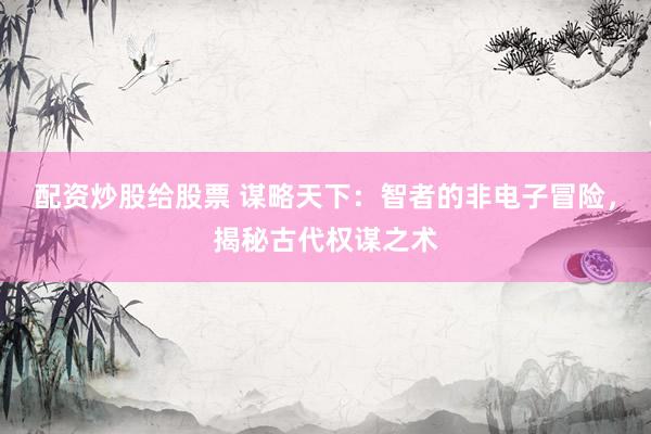 配资炒股给股票 谋略天下:智者的非电子冒险,揭秘古代权谋之术