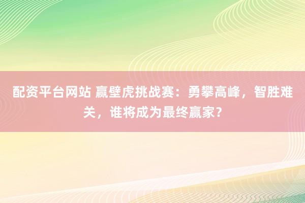 配资平台网站 赢壁虎挑战赛：勇攀高峰，智胜难关，谁将成为最终赢家？