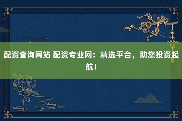 配资查询网站 配资专业网：精选平台，助您投资起航！