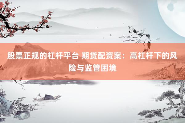 股票正规的杠杆平台 期货配资案:高杠杆下的风险与监管困境