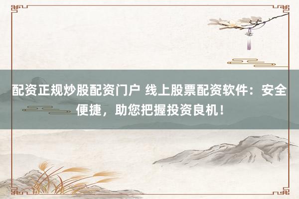配资正规炒股配资门户 线上股票配资软件：安全便捷，助您把握投资良机！