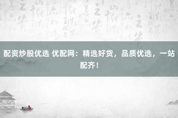 配资炒股优选 优配网：精选好货，品质优选，一站配齐！