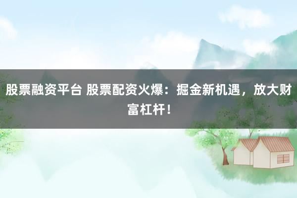 股票融资平台 股票配资火爆：掘金新机遇，放大财富杠杆！