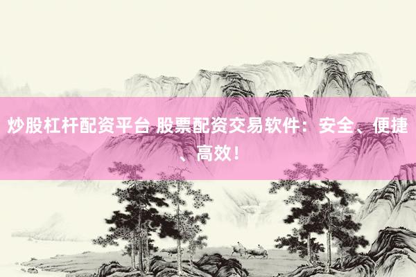 炒股杠杆配资平台 股票配资交易软件：安全、便捷、高效！