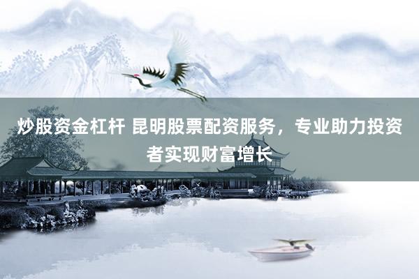 炒股资金杠杆 昆明股票配资服务，专业助力投资者实现财富增长