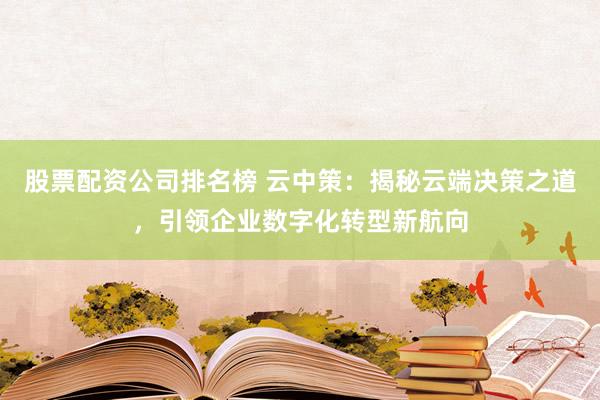 股票配资公司排名榜 云中策:揭秘云端决策之道,引领企业数字化转型新航向