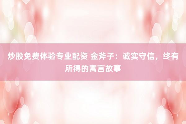 炒股免费体验专业配资 金斧子:诚实守信,终有所得的寓言故事