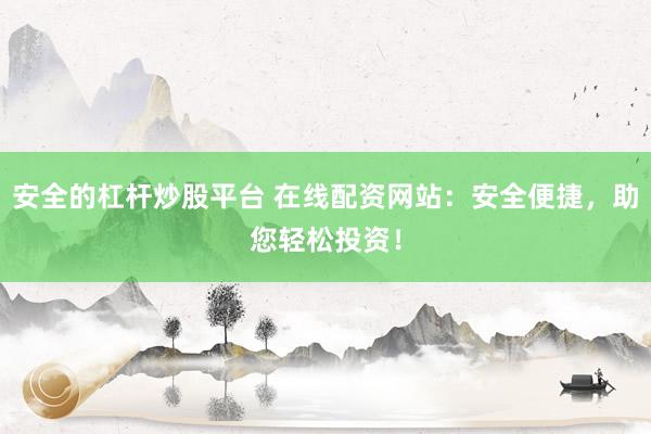 安全的杠杆炒股平台 在线配资网站：安全便捷，助您轻松投资！