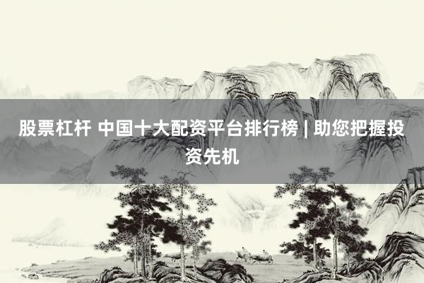 股票杠杆 中国十大配资平台排行榜 | 助您把握投资先机