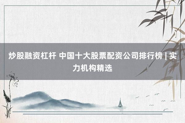 炒股融资杠杆 中国十大股票配资公司排行榜 | 实力机构精选
