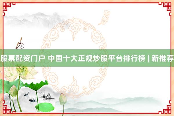 股票配资门户 中国十大正规炒股平台排行榜 | 新推荐