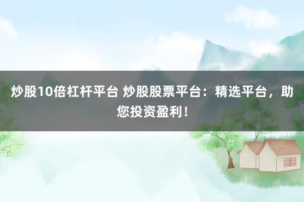 炒股10倍杠杆平台 炒股股票平台：精选平台，助您投资盈利！