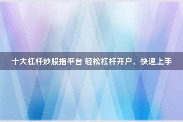 十大杠杆炒股指平台 轻松杠杆开户，快速上手