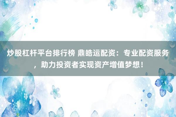 炒股杠杆平台排行榜 鼎皓运配资：专业配资服务，助力投资者实现资产增值梦想！
