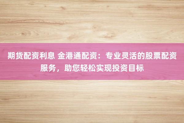 期货配资利息 金港通配资：专业灵活的股票配资服务，助您轻松实现投资目标