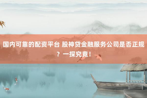 国内可靠的配资平台 股神贷金融服务公司是否正规？一探究竟！