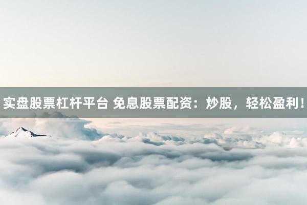 实盘股票杠杆平台 免息股票配资：炒股，轻松盈利！