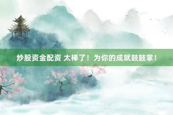 炒股资金配资 太棒了！为你的成就鼓鼓掌！