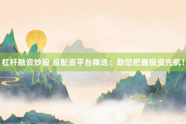 杠杆融资炒股 股配资平台精选：助您把握投资先机！