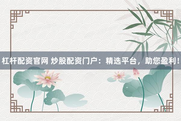 杠杆配资官网 炒股配资门户：精选平台，助您盈利！