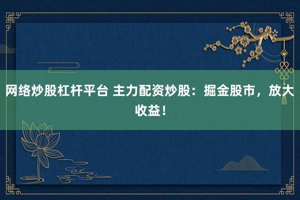 网络炒股杠杆平台 主力配资炒股:掘金股市,放大收益!