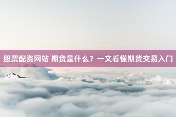 股票配资网站 期货是什么？一文看懂期货交易入门