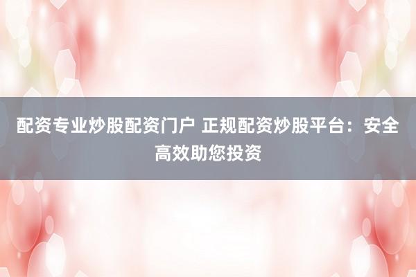 配资专业炒股配资门户 正规配资炒股平台：安全高效助您投资