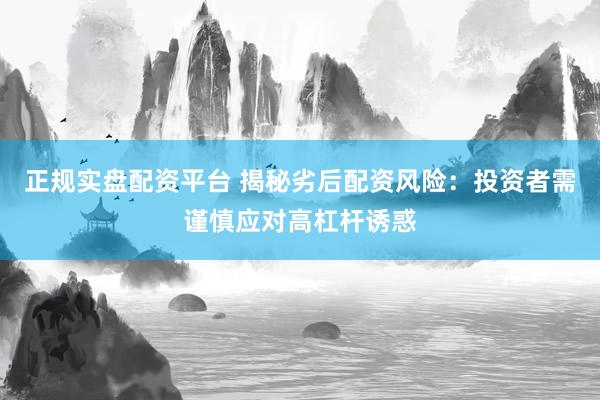 正规实盘配资平台 揭秘劣后配资风险：投资者需谨慎应对高杠杆诱惑