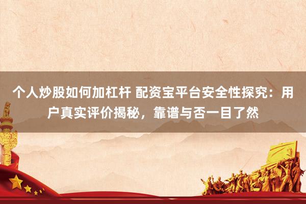 个人炒股如何加杠杆 配资宝平台安全性探究：用户真实评价揭秘，靠谱与否一目了然