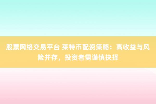 股票网络交易平台 莱特币配资策略：高收益与风险并存，投资者需谨慎抉择