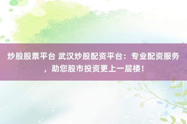 炒股股票平台 武汉炒股配资平台：专业配资服务，助您股市投资更上一层楼！