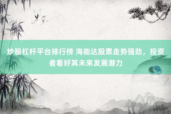 炒股杠杆平台排行榜 海能达股票走势强劲，投资者看好其未来发展潜力