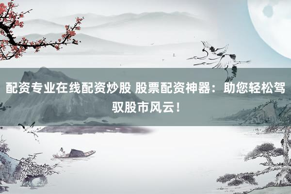 配资专业在线配资炒股 股票配资神器：助您轻松驾驭股市风云！