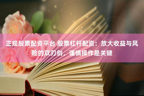 正规股票配资平台 股票杠杆配资：放大收益与风险的双刃剑，谨慎操作是关键