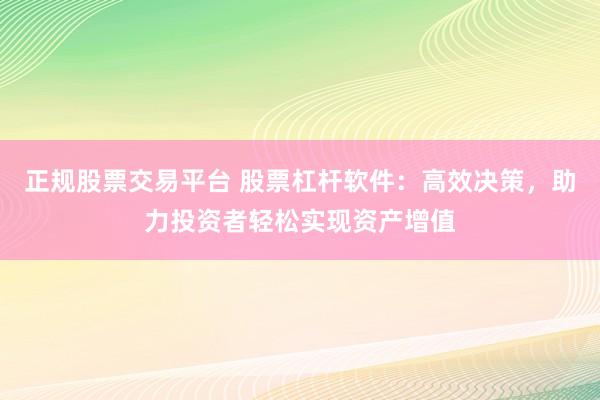 正规股票交易平台 股票杠杆软件：高效决策，助力投资者轻松实现资产增值