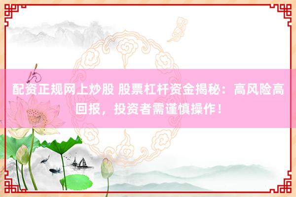 配资正规网上炒股 股票杠杆资金揭秘：高风险高回报，投资者需谨慎操作！