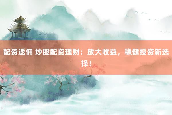 配资返佣 炒股配资理财：放大收益，稳健投资新选择！