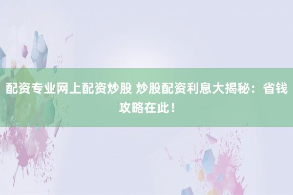 配资专业网上配资炒股 炒股配资利息大揭秘:省钱攻略在此!